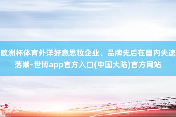 欧洲杯体育外洋好意思妆企业、品牌先后在国内失速落潮-世博app官方入口(中国大陆)官方网站
