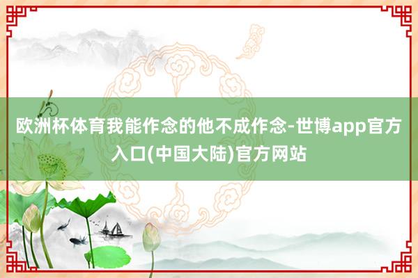 欧洲杯体育我能作念的他不成作念-世博app官方入口(中国大陆)官方网站
