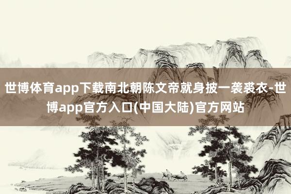 世博体育app下载南北朝陈文帝就身披一袭裘衣-世博app官方入口(中国大陆)官方网站