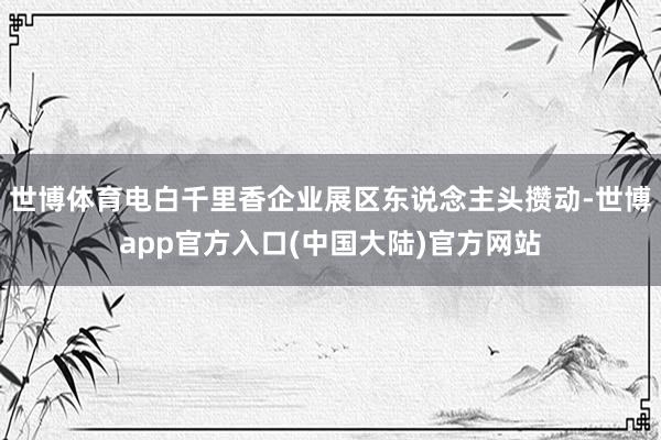 世博体育电白千里香企业展区东说念主头攒动-世博app官方入口(中国大陆)官方网站