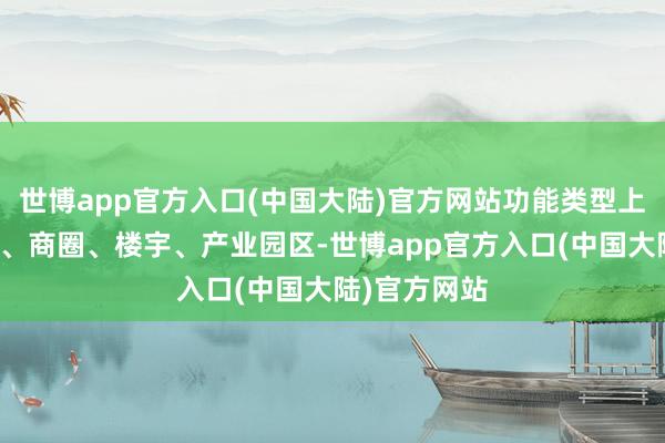 世博app官方入口(中国大陆)官方网站功能类型上囊括住户区、商圈、楼宇、产业园区-世博app官方入口(中国大陆)官方网站