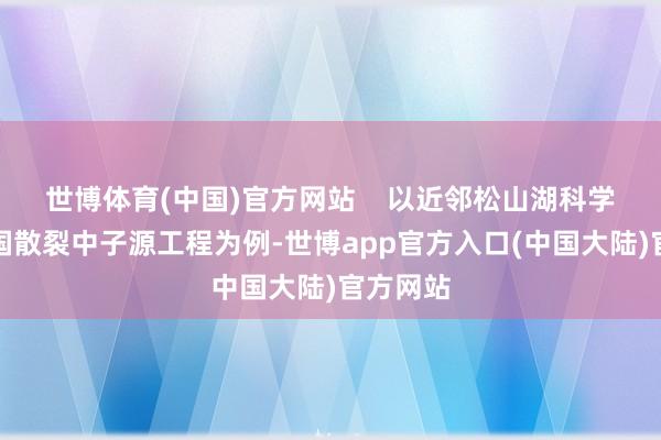 世博体育(中国)官方网站    以近邻松山湖科学城的中国散裂中子源工程为例-世博app官方入口(中国大陆)官方网站