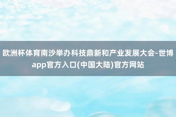 欧洲杯体育南沙举办科技鼎新和产业发展大会-世博app官方入口(中国大陆)官方网站