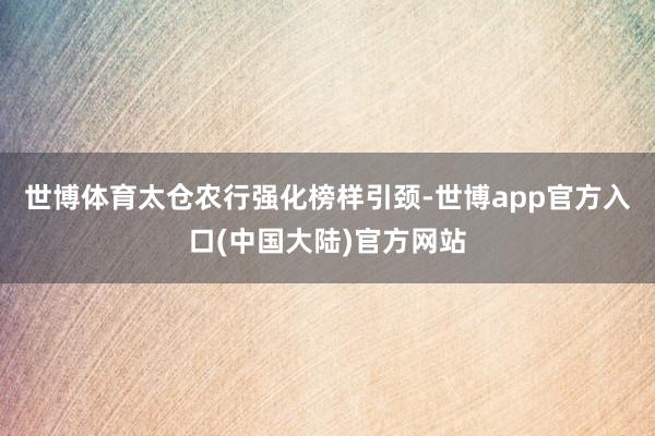 世博体育太仓农行强化榜样引颈-世博app官方入口(中国大陆)官方网站
