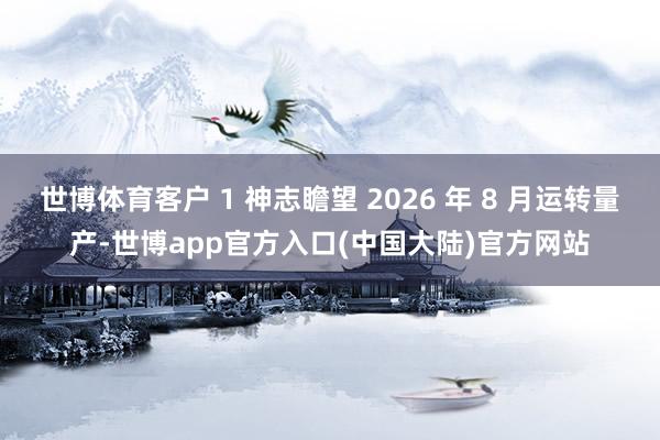 世博体育客户 1 神志瞻望 2026 年 8 月运转量产-世博app官方入口(中国大陆)官方网站