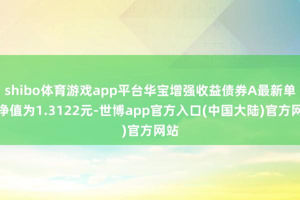 shibo体育游戏app平台华宝增强收益债券A最新单元净值为1.3122元-世博app官方入口(中国大陆)官方网站