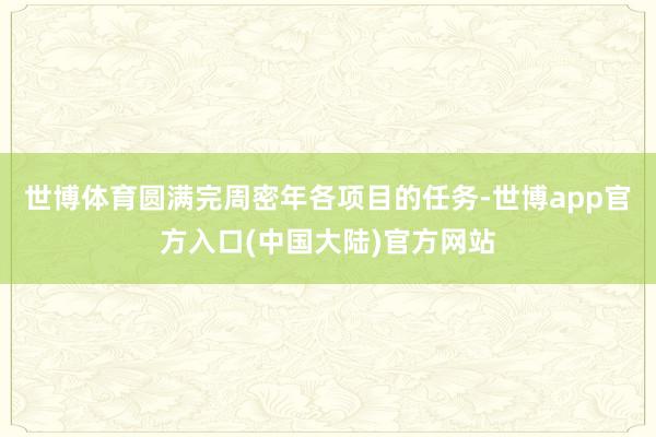 世博体育圆满完周密年各项目的任务-世博app官方入口(中国大陆)官方网站
