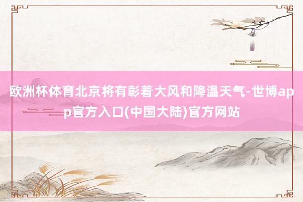 欧洲杯体育北京将有彰着大风和降温天气-世博app官方入口(中国大陆)官方网站