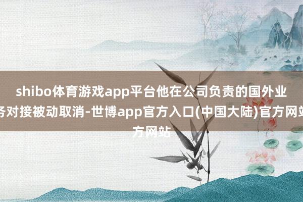 shibo体育游戏app平台他在公司负责的国外业务对接被动取消-世博app官方入口(中国大陆)官方网站