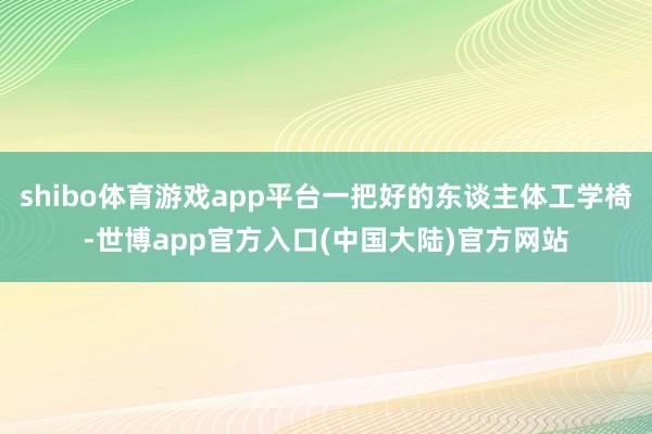 shibo体育游戏app平台一把好的东谈主体工学椅-世博app官方入口(中国大陆)官方网站