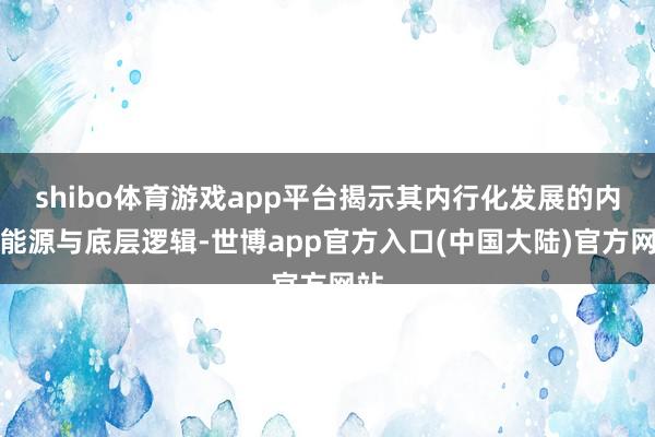 shibo体育游戏app平台揭示其内行化发展的内在能源与底层逻辑-世博app官方入口(中国大陆)官方网站