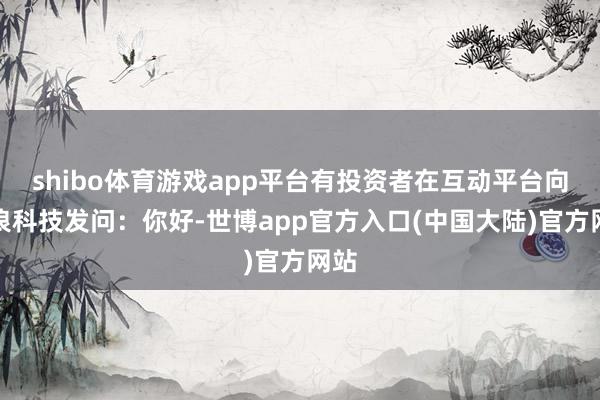 shibo体育游戏app平台有投资者在互动平台向锦浪科技发问：你好-世博app官方入口(中国大陆)官方网站
