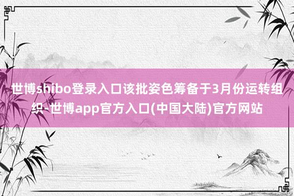 世博shibo登录入口该批姿色筹备于3月份运转组织-世博app官方入口(中国大陆)官方网站