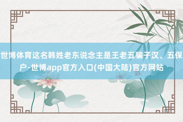 世博体育这名韩姓老东说念主是王老五骗子汉、五保户-世博app官方入口(中国大陆)官方网站