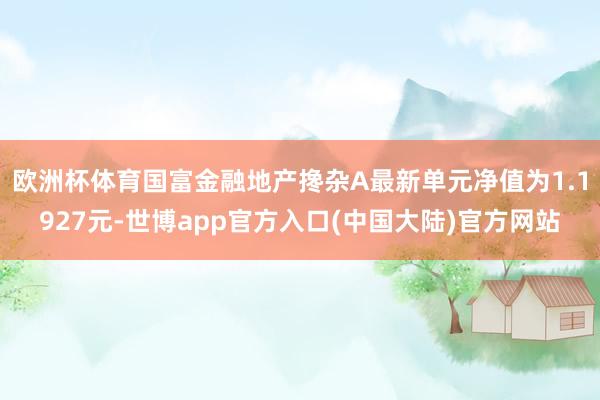 欧洲杯体育国富金融地产搀杂A最新单元净值为1.1927元-世博app官方入口(中国大陆)官方网站
