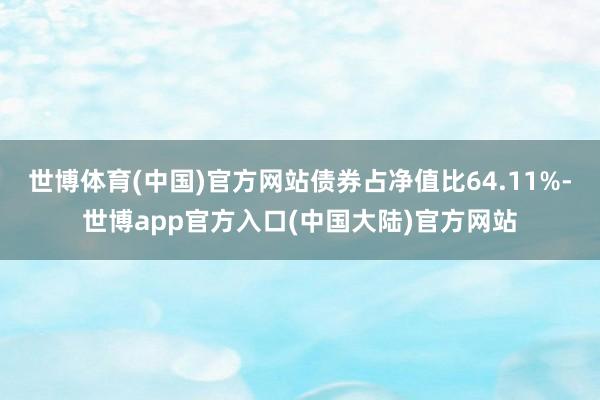 世博体育(中国)官方网站债券占净值比64.11%-世博app官方入口(中国大陆)官方网站
