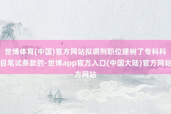 世博体育(中国)官方网站拟调剂职位建树了专科科目笔试条款的-世博app官方入口(中国大陆)官方网站