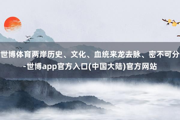 世博体育两岸历史、文化、血统来龙去脉、密不可分-世博app官方入口(中国大陆)官方网站