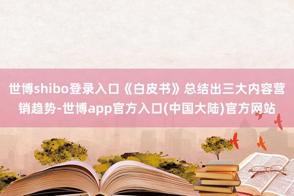 世博shibo登录入口《白皮书》总结出三大内容营销趋势-世博app官方入口(中国大陆)官方网站