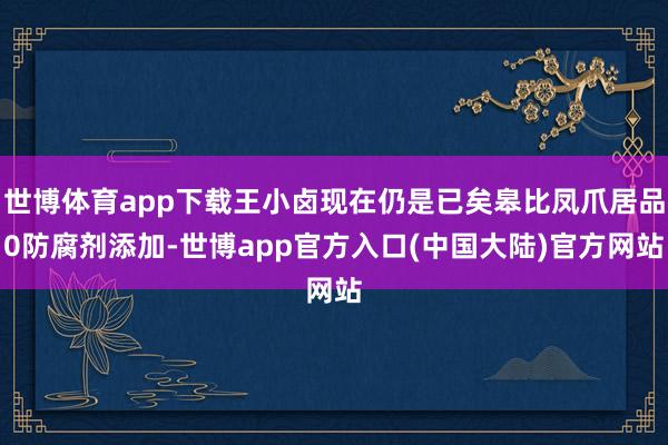 世博体育app下载王小卤现在仍是已矣皋比凤爪居品0防腐剂添加-世博app官方入口(中国大陆)官方网站