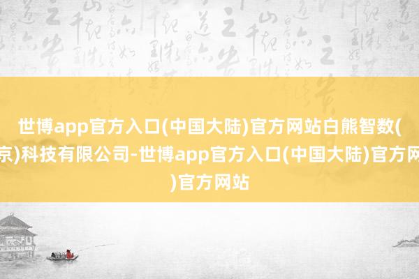 世博app官方入口(中国大陆)官方网站白熊智数(北京)科技有限公司-世博app官方入口(中国大陆)官方网站