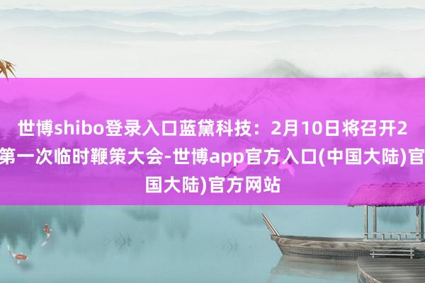 世博shibo登录入口蓝黛科技：2月10日将召开2025年第一次临时鞭策大会-世博app官方入口(中国大陆)官方网站
