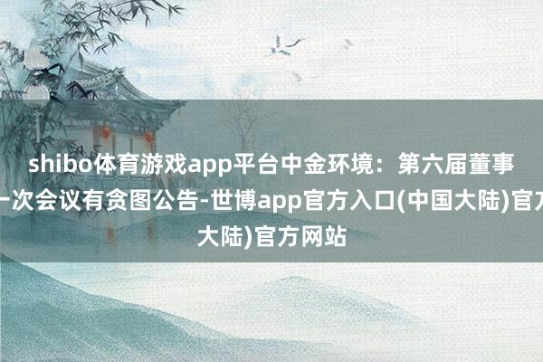 shibo体育游戏app平台中金环境：第六届董事会第一次会议有贪图公告-世博app官方入口(中国大陆)官方网站