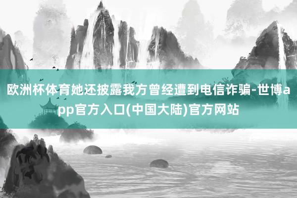 欧洲杯体育她还披露我方曾经遭到电信诈骗-世博app官方入口(中国大陆)官方网站