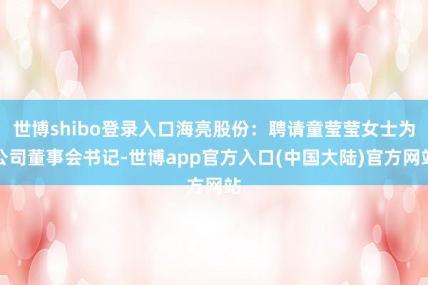 世博shibo登录入口海亮股份：聘请童莹莹女士为公司董事会书记-世博app官方入口(中国大陆)官方网站