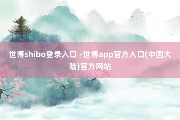 世博shibo登录入口 -世博app官方入口(中国大陆)官方网站