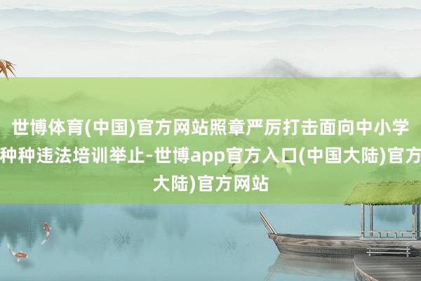 世博体育(中国)官方网站照章严厉打击面向中小学生的种种违法培训举止-世博app官方入口(中国大陆)官方网站