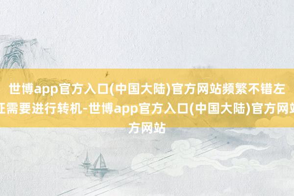 世博app官方入口(中国大陆)官方网站频繁不错左证需要进行转机-世博app官方入口(中国大陆)官方网站