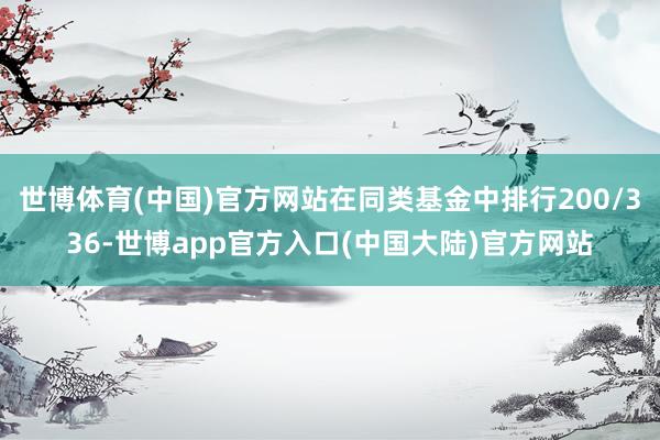 世博体育(中国)官方网站在同类基金中排行200/336-世博app官方入口(中国大陆)官方网站