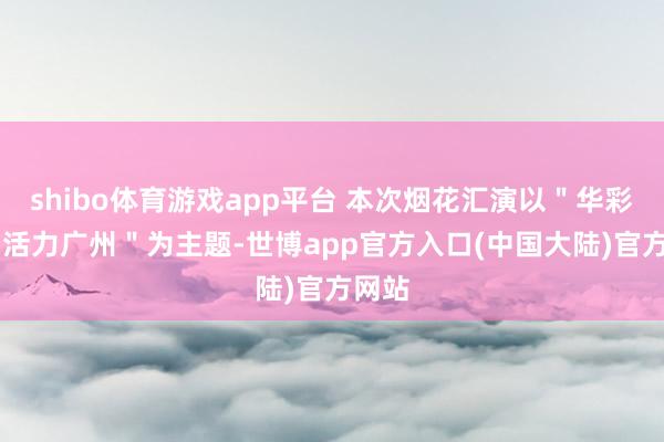 shibo体育游戏app平台 本次烟花汇演以＂华彩湾区 活力广州＂为主题-世博app官方入口(中国大陆)官方网站