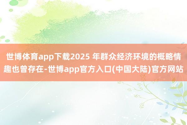 世博体育app下载2025 年群众经济环境的概略情趣也曾存在-世博app官方入口(中国大陆)官方网站