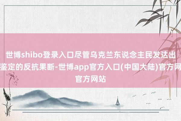 世博shibo登录入口尽管乌克兰东说念主民发达出了鉴定的反抗果断-世博app官方入口(中国大陆)官方网站