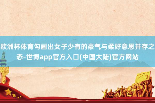 欧洲杯体育勾画出女子少有的豪气与柔好意思并存之态-世博app官方入口(中国大陆)官方网站
