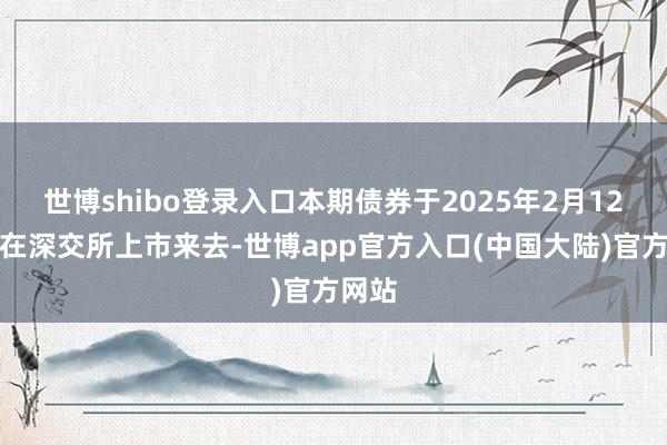 世博shibo登录入口本期债券于2025年2月12日起在深交所上市来去-世博app官方入口(中国大陆)官方网站