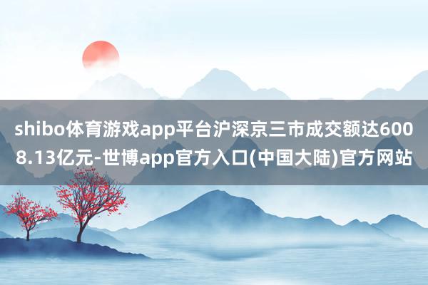 shibo体育游戏app平台沪深京三市成交额达6008.13亿元-世博app官方入口(中国大陆)官方网站