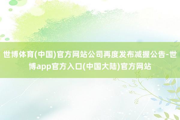 世博体育(中国)官方网站公司再度发布减握公告-世博app官方入口(中国大陆)官方网站