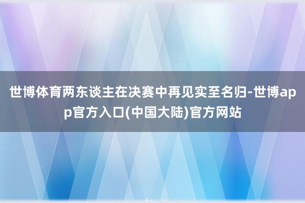 世博体育两东谈主在决赛中再见实至名归-世博app官方入口(中国大陆)官方网站