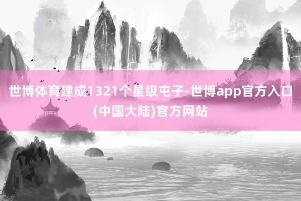 世博体育建成1321个星级屯子-世博app官方入口(中国大陆)官方网站