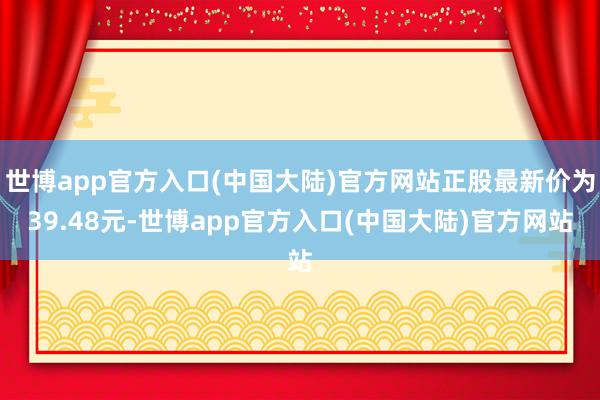 世博app官方入口(中国大陆)官方网站正股最新价为39.48元-世博app官方入口(中国大陆)官方网站