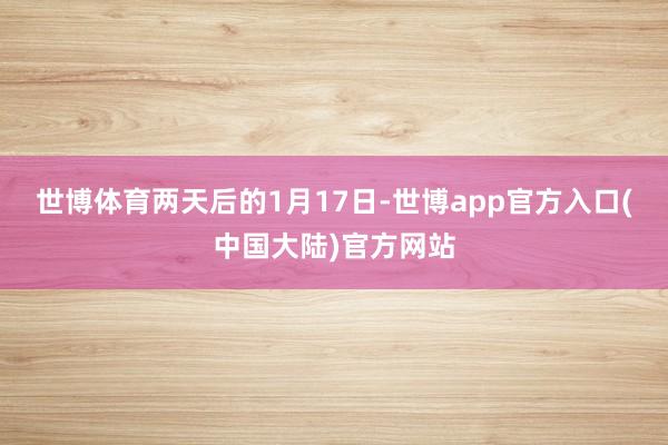 世博体育　　两天后的1月17日-世博app官方入口(中国大陆)官方网站