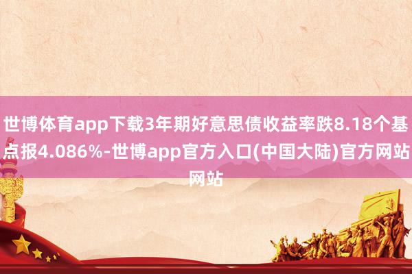 世博体育app下载3年期好意思债收益率跌8.18个基点报4.086%-世博app官方入口(中国大陆)官方网站