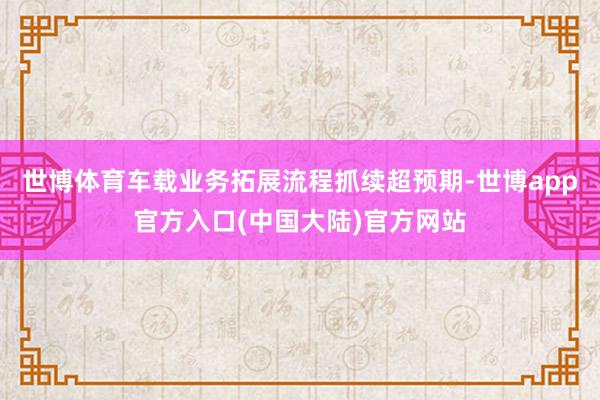 世博体育车载业务拓展流程抓续超预期-世博app官方入口(中国大陆)官方网站