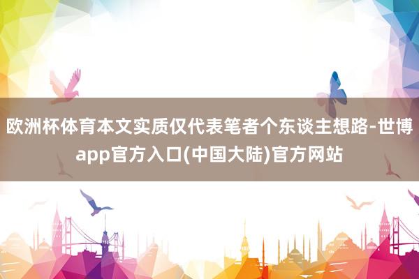 欧洲杯体育本文实质仅代表笔者个东谈主想路-世博app官方入口(中国大陆)官方网站