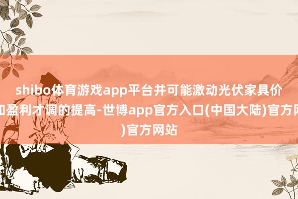 shibo体育游戏app平台并可能激动光伏家具价钱和盈利才调的提高-世博app官方入口(中国大陆)官方网站