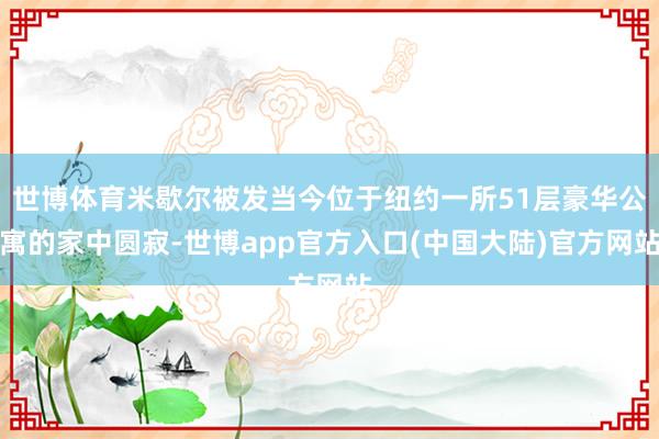 世博体育米歇尔被发当今位于纽约一所51层豪华公寓的家中圆寂-世博app官方入口(中国大陆)官方网站