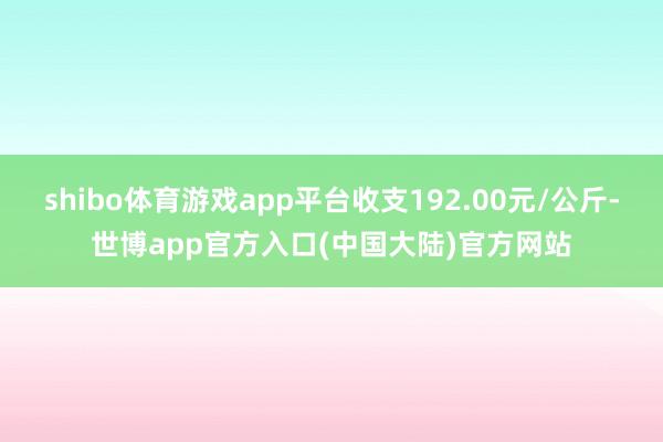 shibo体育游戏app平台收支192.00元/公斤-世博app官方入口(中国大陆)官方网站